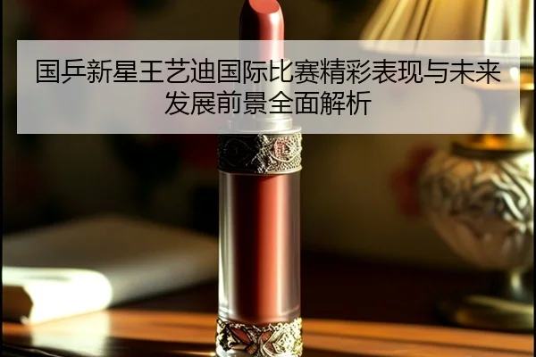 国乒新星王艺迪国际比赛精彩表现与未来发展前景全面解析 - BWIN SPORTS